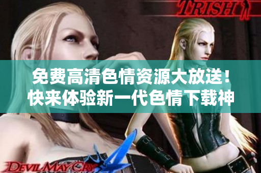 免费高清色情资源大放送！快来体验新一代色情下载神器！