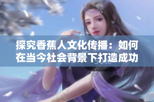 探究香蕉人文化传播：如何在当今社会背景下打造成功品牌
