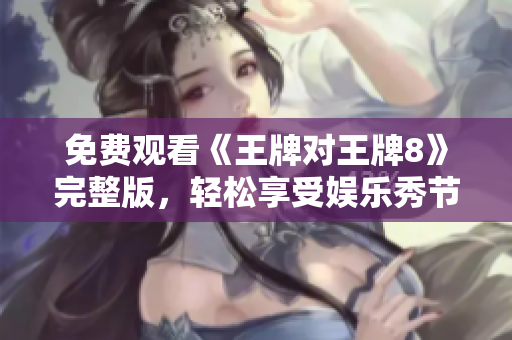 免费观看《王牌对王牌8》完整版，轻松享受娱乐秀节目！
