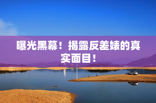 曝光黑幕！揭露反差婊的真实面目！