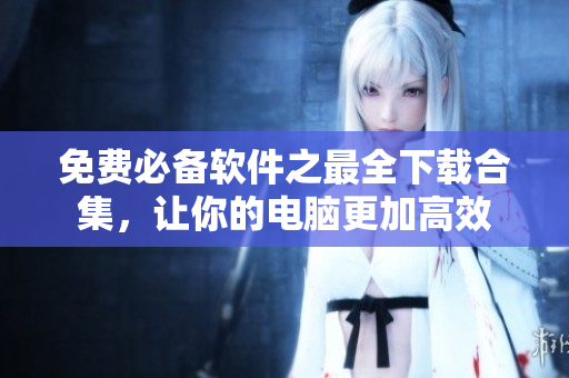 免费必备软件之最全下载合集，让你的电脑更加高效