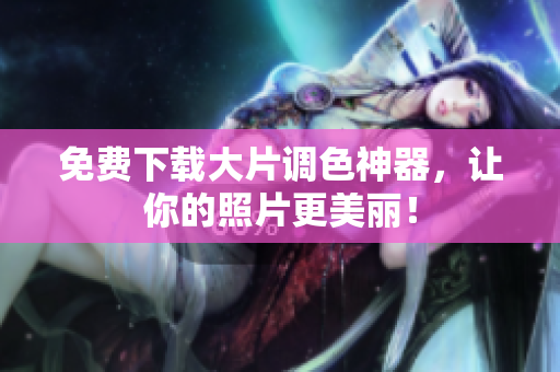 免费下载大片调色神器，让你的照片更美丽！