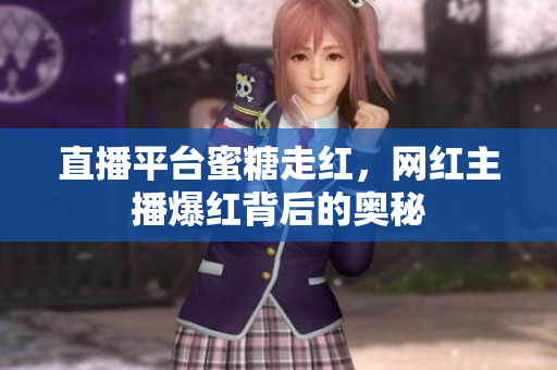 直播平台蜜糖走红，网红主播爆红背后的奥秘