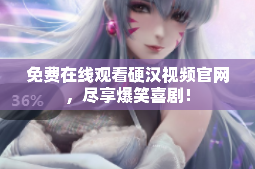 免费在线观看硬汉视频官网，尽享爆笑喜剧！