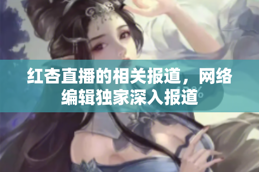 红杏直播的相关报道，网络编辑独家深入报道