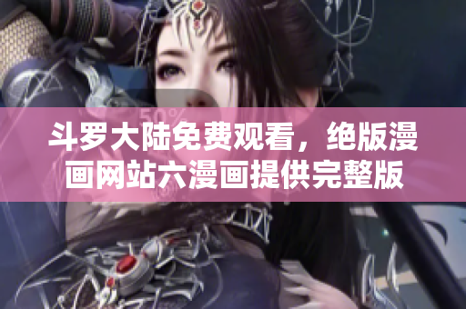 斗罗大陆免费观看，绝版漫画网站六漫画提供完整版