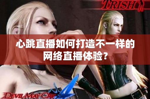 心跳直播如何打造不一样的网络直播体验？