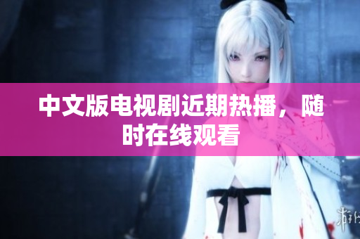 中文版电视剧近期热播，随时在线观看