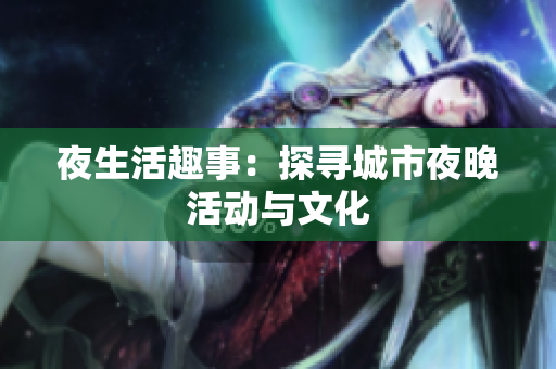 夜生活趣事：探寻城市夜晚活动与文化