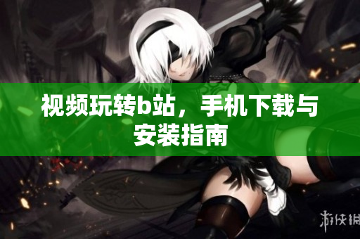 视频玩转b站，手机下载与安装指南