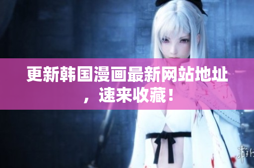 更新韩国漫画最新网站地址，速来收藏！