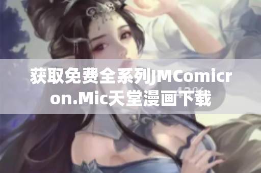 获取免费全系列JMComicron.Mic天堂漫画下载