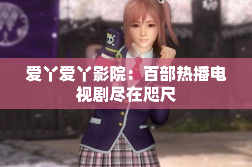 爱丫爱丫影院：百部热播电视剧尽在咫尺