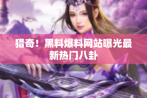 猎奇！黑料爆料网站曝光最新热门八卦