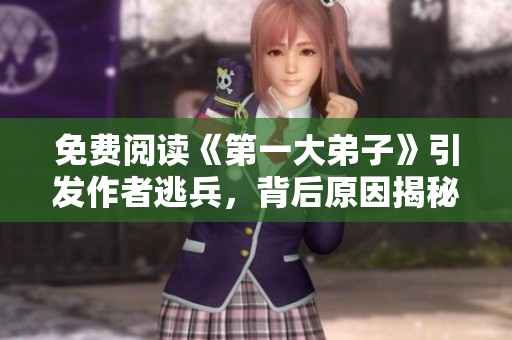 免费阅读《第一大弟子》引发作者逃兵，背后原因揭秘！