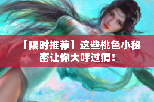 【限时推荐】这些桃色小秘密让你大呼过瘾！