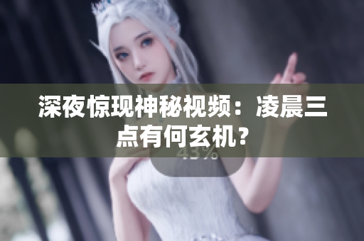 深夜惊现神秘视频：凌晨三点有何玄机？