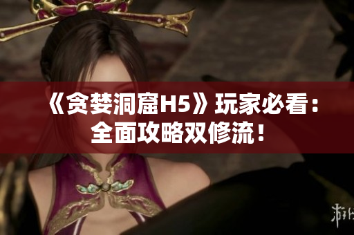 《贪婪洞窟H5》玩家必看：全面攻略双修流！