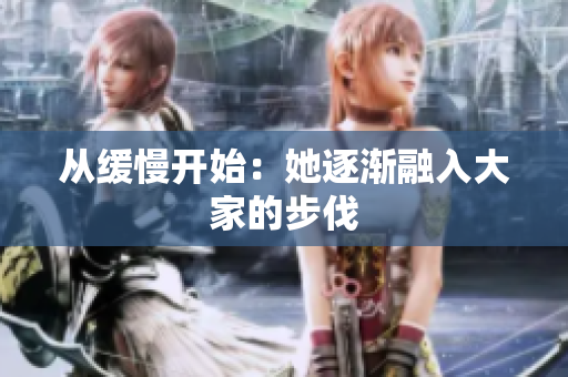 从缓慢开始：她逐渐融入大家的步伐