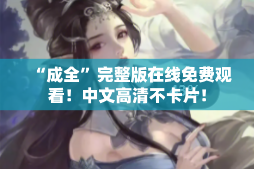 “成全”完整版在线免费观看！中文高清不卡片！