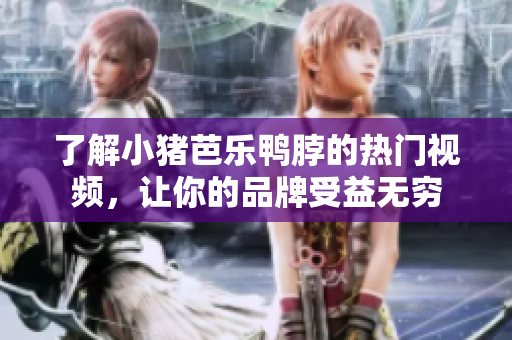 了解小猪芭乐鸭脖的热门视频，让你的品牌受益无穷