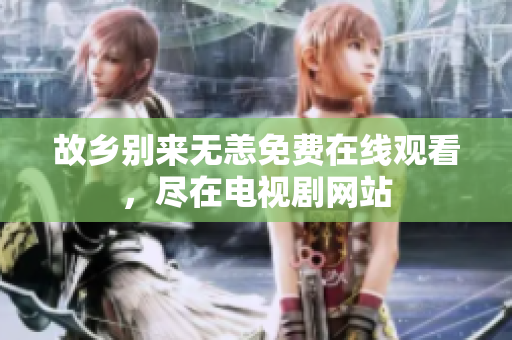 故乡别来无恙免费在线观看，尽在电视剧网站