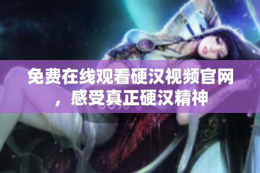 免费在线观看硬汉视频官网，感受真正硬汉精神
