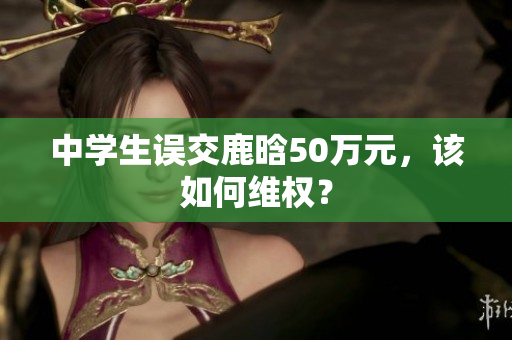 中学生误交鹿晗50万元，该如何维权？