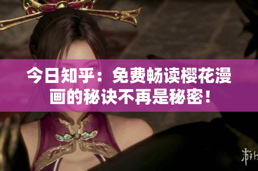 今日知乎：免费畅读樱花漫画的秘诀不再是秘密！