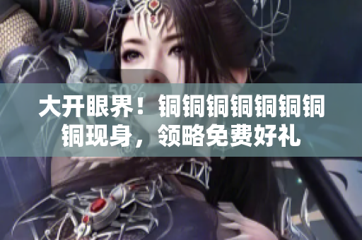 大开眼界！铜铜铜铜铜铜铜铜现身，领略免费好礼