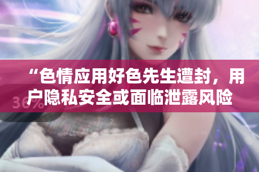 “色情应用好色先生遭封，用户隐私安全或面临泄露风险”