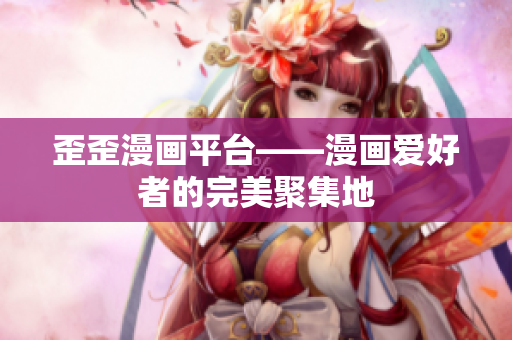 歪歪漫画平台——漫画爱好者的完美聚集地