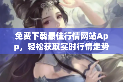 免费下载最佳行情网站App，轻松获取实时行情走势！