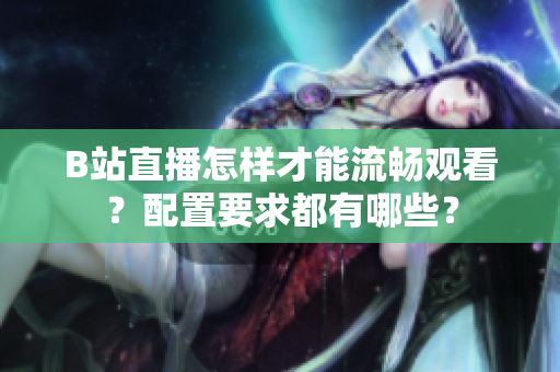B站直播怎样才能流畅观看？配置要求都有哪些？