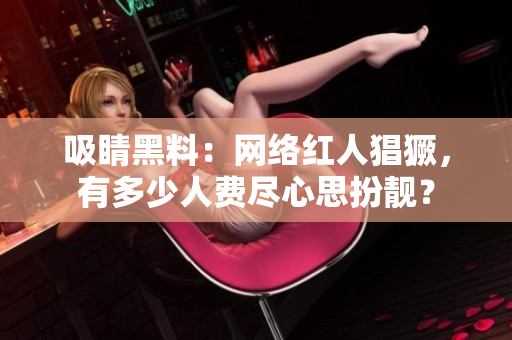 吸睛黑料：网络红人猖獗，有多少人费尽心思扮靓？