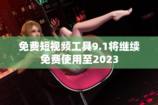 免费短视频工具9.1将继续免费使用至2023