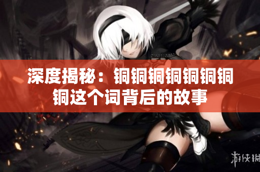 深度揭秘：铜铜铜铜铜铜铜铜这个词背后的故事