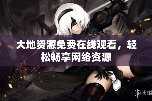 大地资源免费在线观看，轻松畅享网络资源