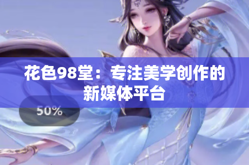 花色98堂：专注美学创作的新媒体平台