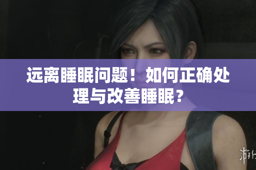 远离睡眠问题！如何正确处理与改善睡眠？
