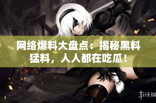 网络爆料大盘点：揭秘黑料猛料，人人都在吃瓜！