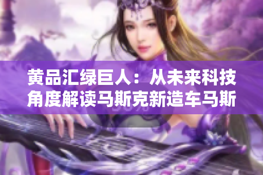 黄品汇绿巨人：从未来科技角度解读马斯克新造车马斯克新车，未来科技解读！