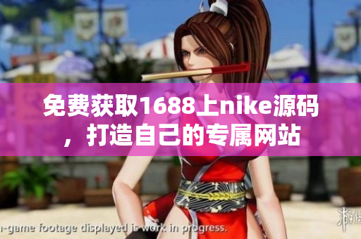 免费获取1688上nike源码，打造自己的专属网站
