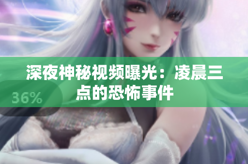 深夜神秘视频曝光：凌晨三点的恐怖事件
