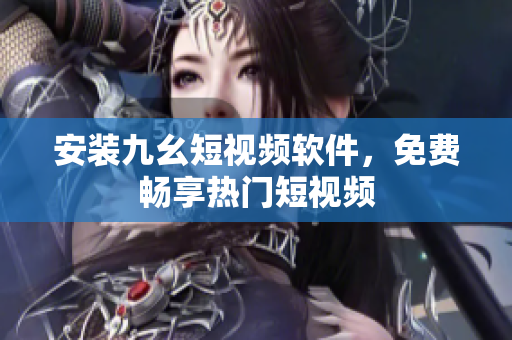 安装九幺短视频软件，免费畅享热门短视频