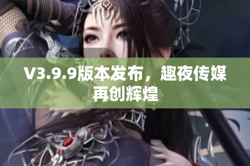 V3.9.9版本发布，趣夜传媒再创辉煌