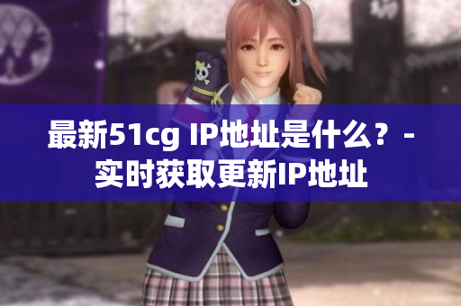 最新51cg IP地址是什么？-实时获取更新IP地址