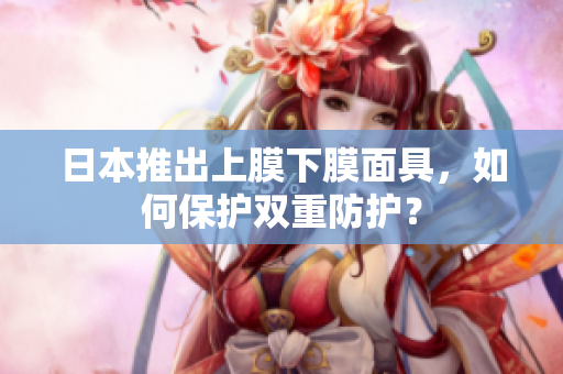 日本推出上膜下膜面具，如何保护双重防护？