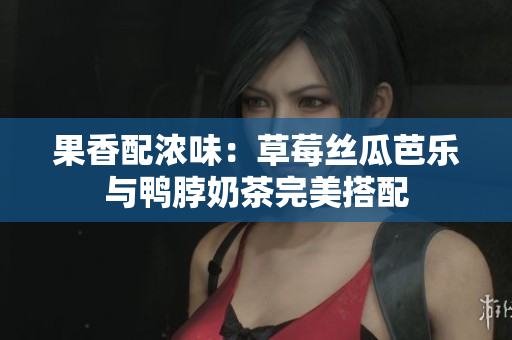 果香配浓味：草莓丝瓜芭乐与鸭脖奶茶完美搭配