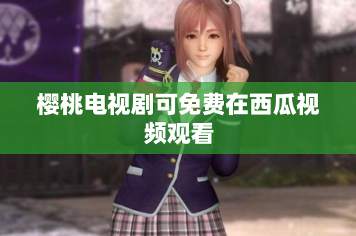 樱桃电视剧可免费在西瓜视频观看